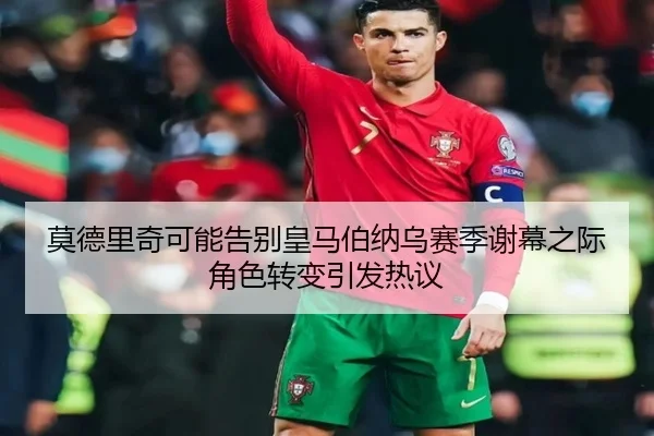 莫德里奇可能告别皇马伯纳乌赛季谢幕之际角色转变引发热议