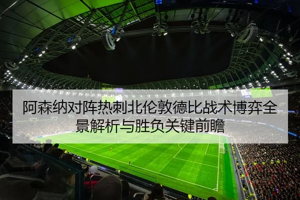 阿森纳对阵热刺北伦敦德比战术博弈全景解析与胜负关键前瞻