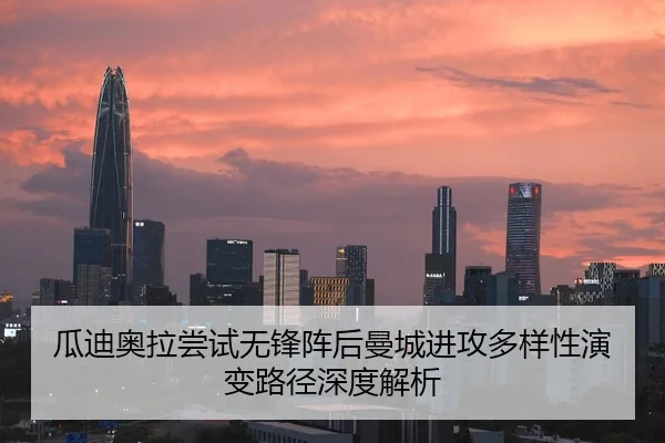 瓜迪奥拉尝试无锋阵后曼城进攻多样性演变路径深度解析