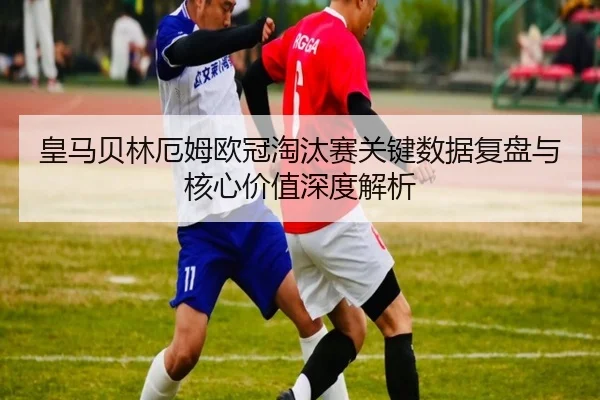 皇马贝林厄姆欧冠淘汰赛关键数据复盘与核心价值深度解析