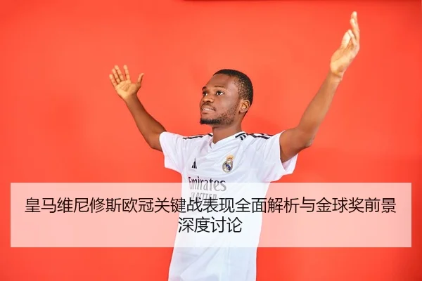 皇马维尼修斯欧冠关键战表现全面解析与金球奖前景深度讨论