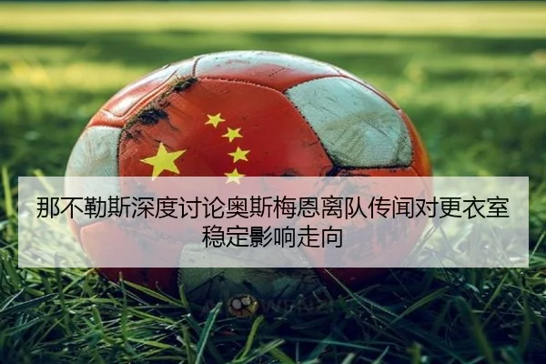 那不勒斯深度讨论奥斯梅恩离队传闻对更衣室稳定影响走向