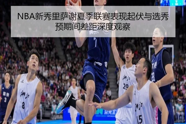 NBA新秀里萨谢夏季联赛表现起伏与选秀预期间差距深度观察