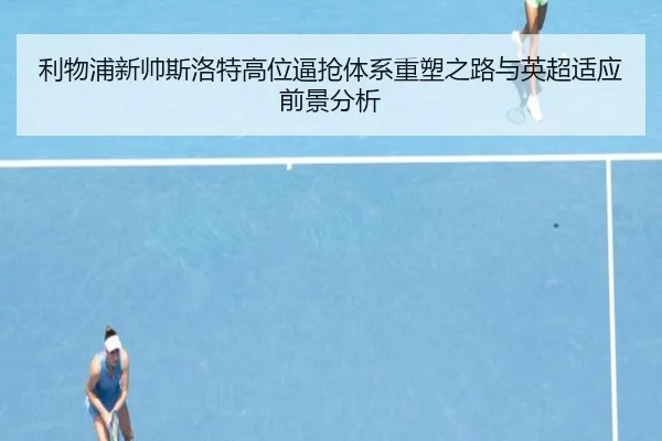 利物浦新帅斯洛特高位逼抢体系重塑之路与英超适应前景分析