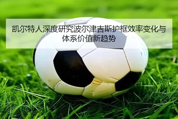 凯尔特人深度研究波尔津吉斯护框效率变化与体系价值新趋势